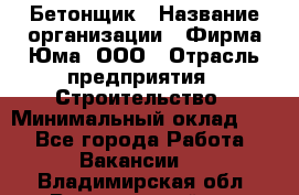 Бетонщик › Название организации ­ Фирма Юма, ООО › Отрасль предприятия ­ Строительство › Минимальный оклад ­ 1 - Все города Работа » Вакансии   . Владимирская обл.,Вязниковский р-н